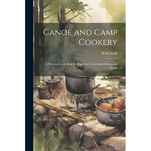 Canoe and Camp Cookery: A Practical Cook Book for Canoeists, Corinthian Sailors and Outers - Paperback
